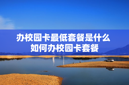 办校园卡最低套餐是什么 如何办校园卡套餐