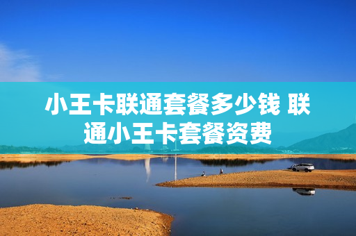小王卡联通套餐多少钱 联通小王卡套餐资费