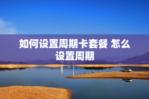 如何设置周期卡套餐 怎么设置周期
