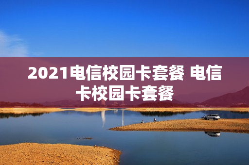 2021电信校园卡套餐 电信卡校园卡套餐