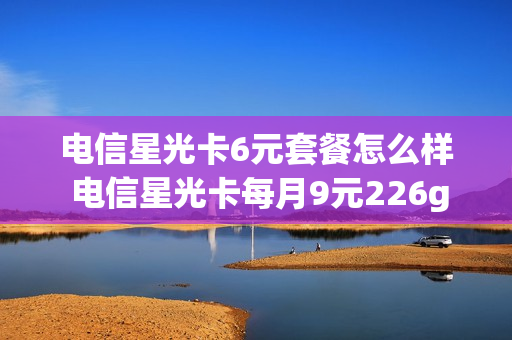 电信星光卡6元套餐怎么样 电信星光卡每月9元226g加100分钟帮我定一张