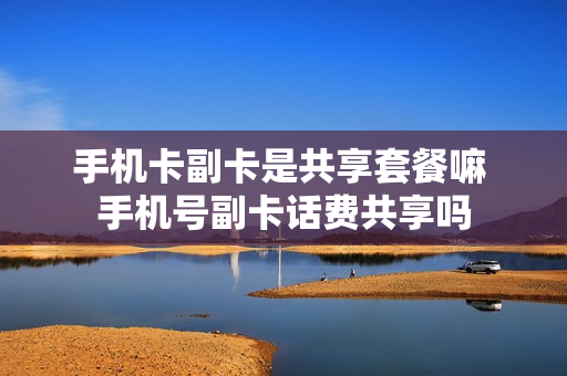 手机卡副卡是共享套餐嘛 手机号副卡话费共享吗