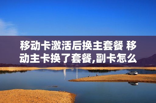 移动卡激活后换主套餐 移动主卡换了套餐,副卡怎么办