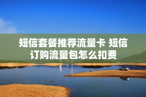 短信套餐推荐流量卡 短信订购流量包怎么扣费