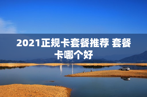 2021正规卡套餐推荐 套餐卡哪个好