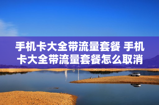 手机卡大全带流量套餐 手机卡大全带流量套餐怎么取消