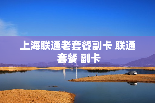 上海联通老套餐副卡 联通 套餐 副卡