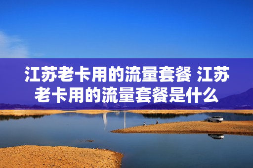 江苏老卡用的流量套餐 江苏老卡用的流量套餐是什么
