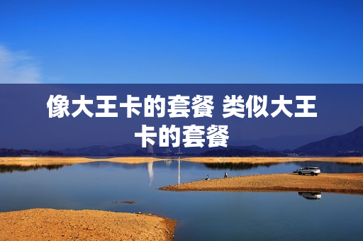 像大王卡的套餐 类似大王卡的套餐