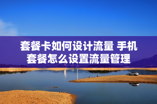 套餐卡如何设计流量 手机套餐怎么设置流量管理