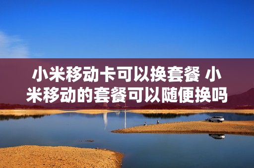 小米移动卡可以换套餐 小米移动的套餐可以随便换吗