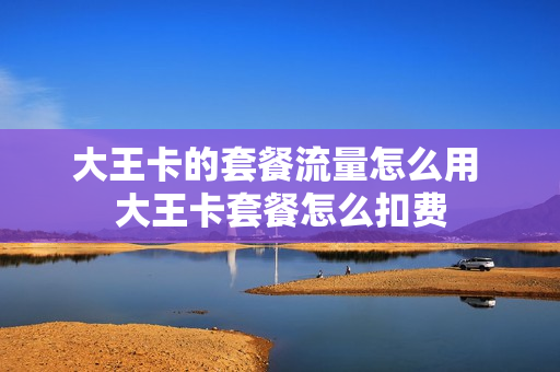 大王卡的套餐流量怎么用 大王卡套餐怎么扣费