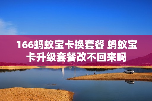 166蚂蚁宝卡换套餐 蚂蚁宝卡升级套餐改不回来吗