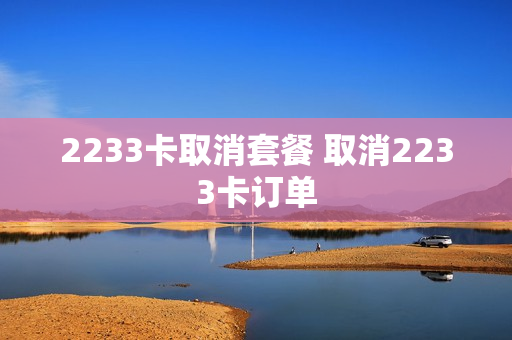 2233卡取消套餐 取消2233卡订单