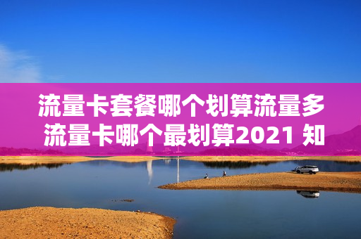 流量卡套餐哪个划算流量多 流量卡哪个最划算2021 知乎