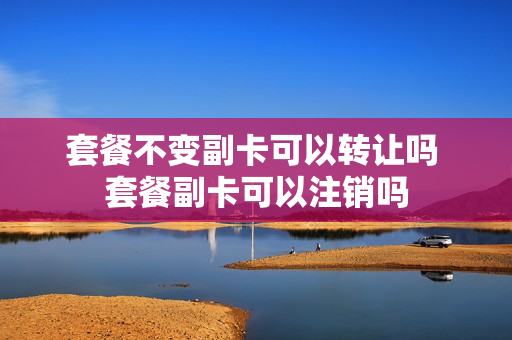套餐不变副卡可以转让吗 套餐副卡可以注销吗