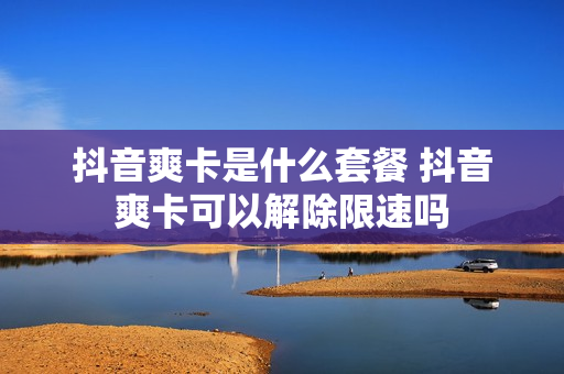 抖音爽卡是什么套餐 抖音爽卡可以解除限速吗