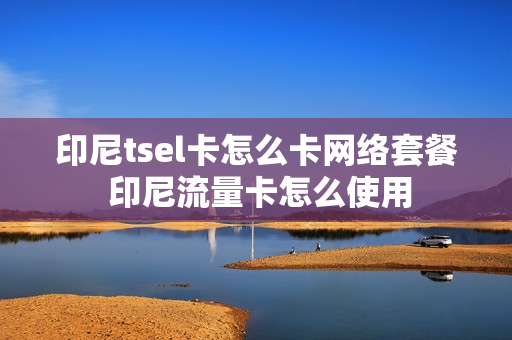 印尼tsel卡怎么卡网络套餐 印尼流量卡怎么使用
