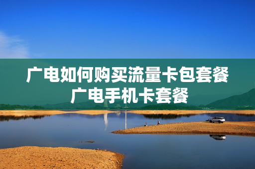 广电如何购买流量卡包套餐 广电手机卡套餐