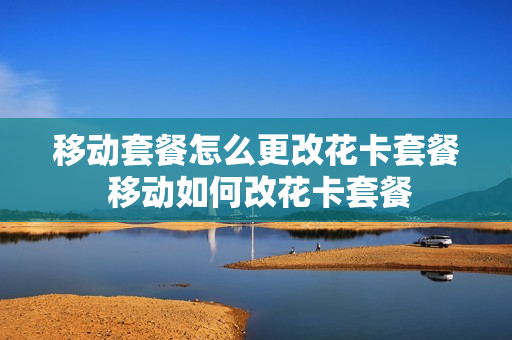 移动套餐怎么更改花卡套餐 移动如何改花卡套餐