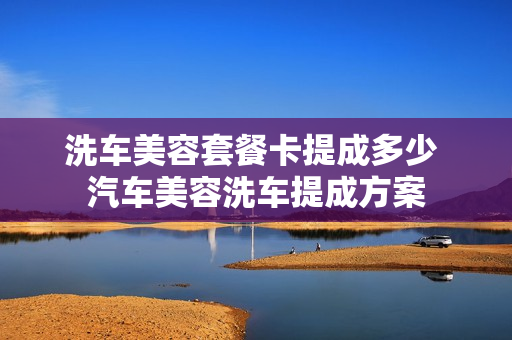 洗车美容套餐卡提成多少 汽车美容洗车提成方案
