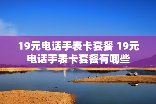19元电话手表卡套餐 19元电话手表卡套餐有哪些