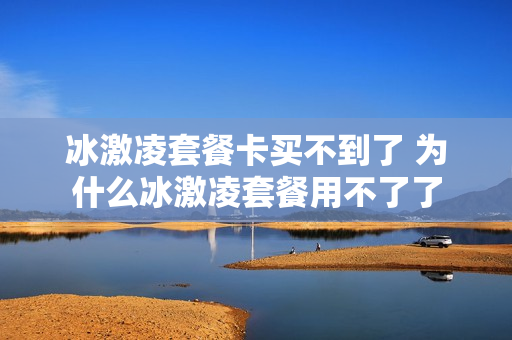 冰激凌套餐卡买不到了 为什么冰激凌套餐用不了了