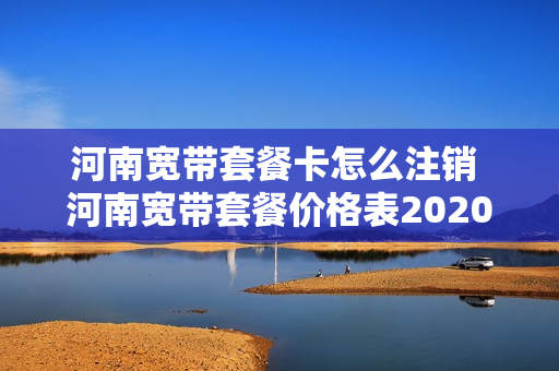 河南宽带套餐卡怎么注销 河南宽带套餐价格表2020年