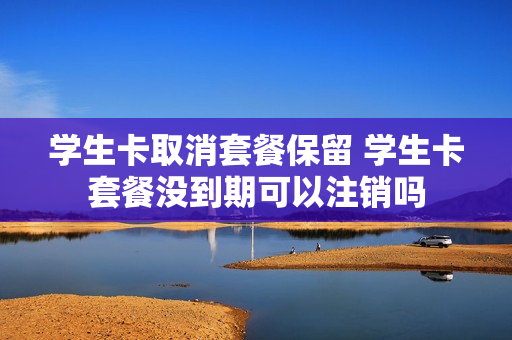 学生卡取消套餐保留 学生卡套餐没到期可以注销吗