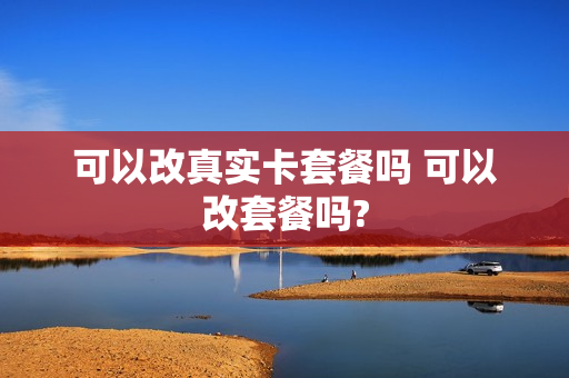 可以改真实卡套餐吗 可以改套餐吗?