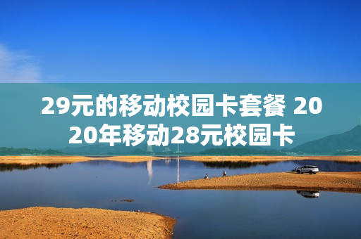29元的移动校园卡套餐 2020年移动28元校园卡