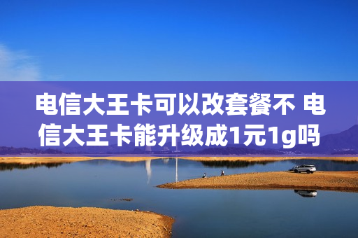 电信大王卡可以改套餐不 电信大王卡能升级成1元1g吗