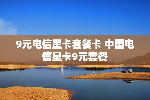 9元电信星卡套餐卡 中国电信星卡9元套餐
