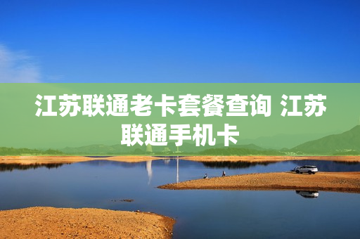 江苏联通老卡套餐查询 江苏联通手机卡