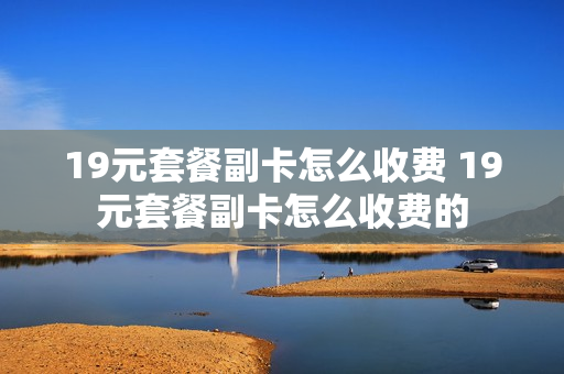 19元套餐副卡怎么收费 19元套餐副卡怎么收费的