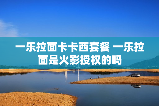 一乐拉面卡卡西套餐 一乐拉面是火影授权的吗