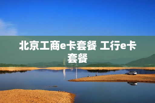 北京工商e卡套餐 工行e卡套餐