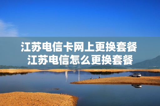 江苏电信卡网上更换套餐 江苏电信怎么更换套餐