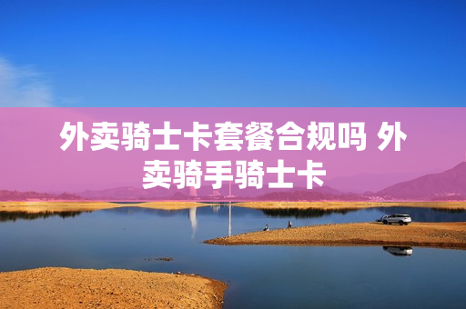 外卖骑士卡套餐合规吗 外卖骑手骑士卡