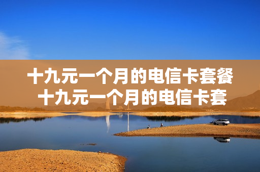 十九元一个月的电信卡套餐 十九元一个月的电信卡套餐多少钱