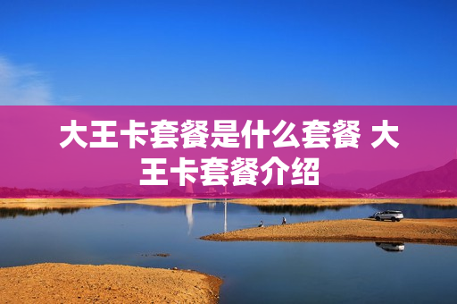 大王卡套餐是什么套餐 大王卡套餐介绍