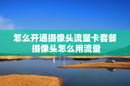 怎么开通摄像头流量卡套餐 摄像头怎么用流量