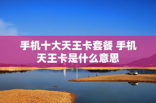 手机十大天王卡套餐 手机天王卡是什么意思