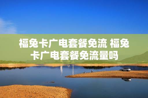 福兔卡广电套餐免流 福兔卡广电套餐免流量吗