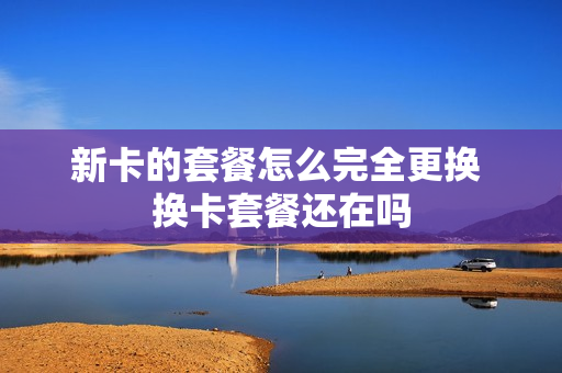新卡的套餐怎么完全更换 换卡套餐还在吗