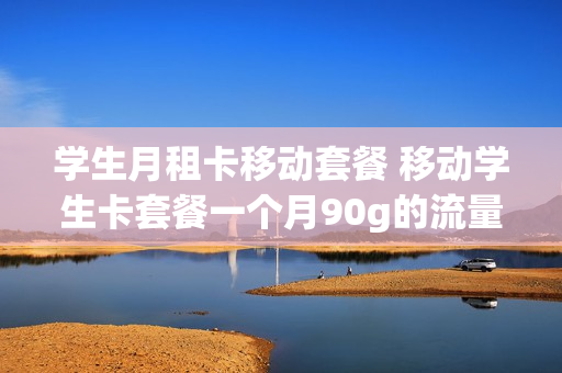 学生月租卡移动套餐 移动学生卡套餐一个月90g的流量