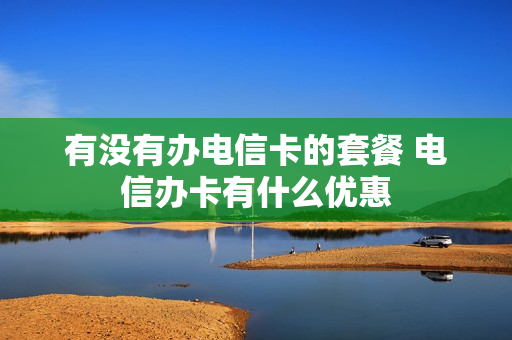 有没有办电信卡的套餐 电信办卡有什么优惠