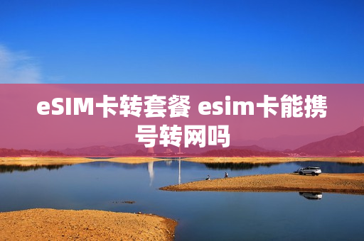 eSIM卡转套餐 esim卡能携号转网吗