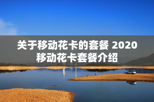 关于移动花卡的套餐 2020移动花卡套餐介绍