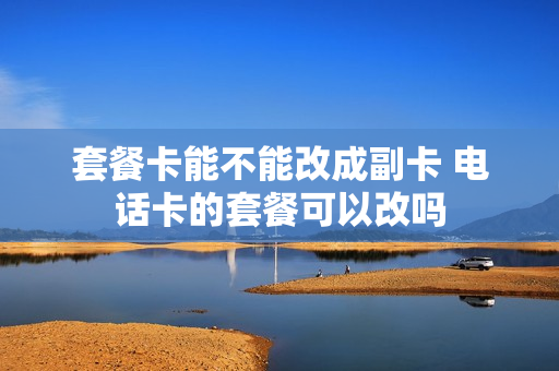 套餐卡能不能改成副卡 电话卡的套餐可以改吗